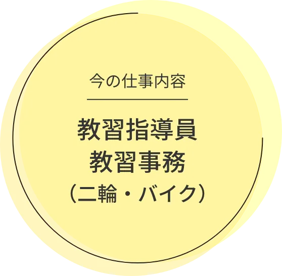 今の仕事内容 教習指導員 教習事務（二輪・バイク）
